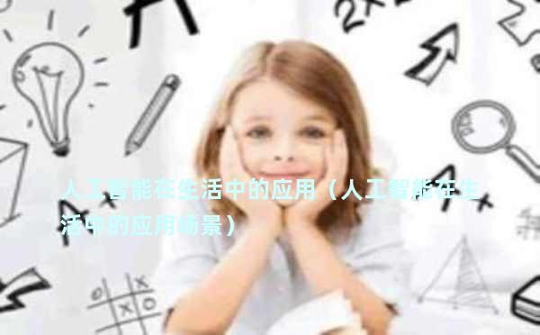 人工智能在生活中的应用（人工智能在生活中的应用场景）