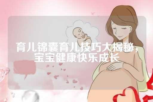 育儿锦囊育儿技巧大揭秘，宝宝健康快乐成长