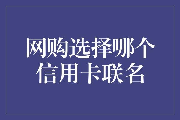  网购选择哪个信用卡联名：全面解析信用卡网购优惠策略