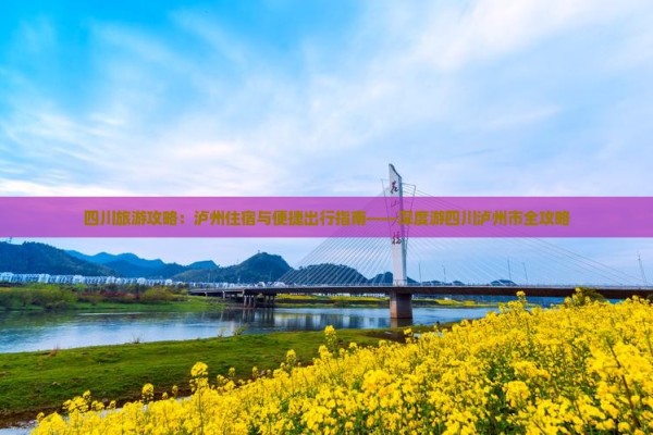 四川旅游攻略：泸州住宿与便捷出行指南——深度游四川泸州市全攻略