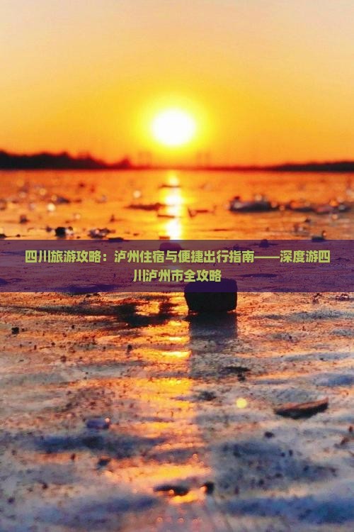 四川旅游攻略：泸州住宿与便捷出行指南——深度游四川泸州市全攻略