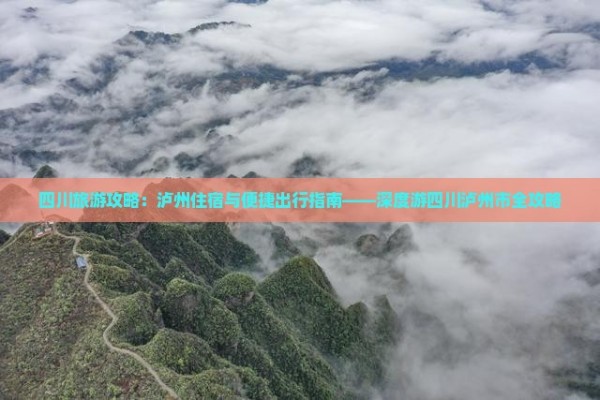 四川旅游攻略：泸州住宿与便捷出行指南——深度游四川泸州市全攻略