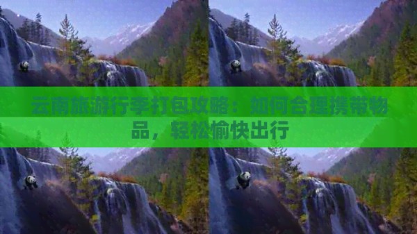 云南旅 李打包攻略：如何合理携带物品，轻松愉快出行
