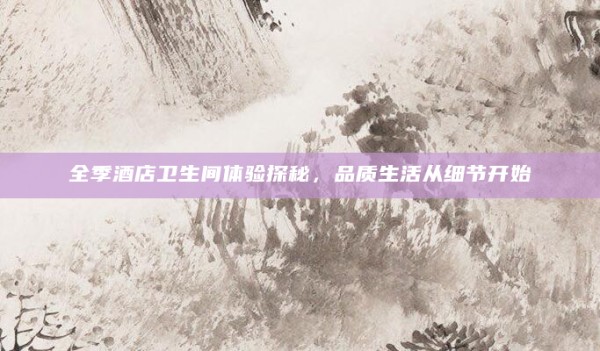 全季酒店卫生间体验探秘,品质生活从细节开始