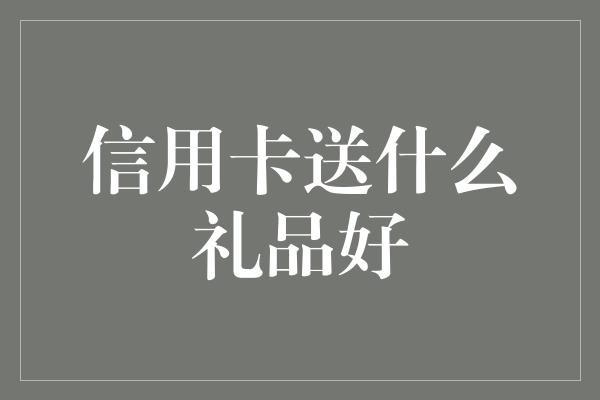 信用卡送什么礼品好