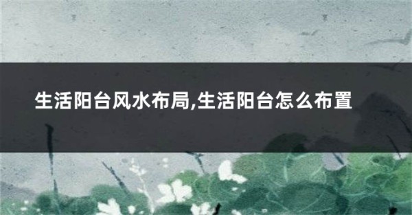 生活阳台风水布局,生活阳台怎么布置