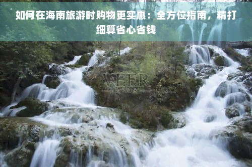 如何在海南旅游时购物更实惠：全方位指南，精打细算省心省钱