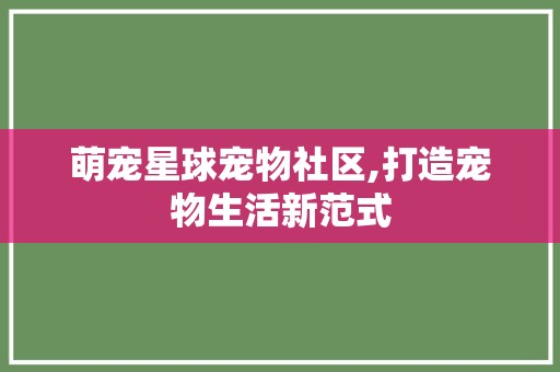 萌宠星球宠物社区,打造宠物生活新范式