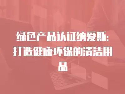 绿色产品认证纳爱斯：打造健康环保的清洁用品