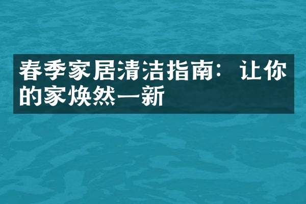 春季家居清洁指南：让你的家焕然一新