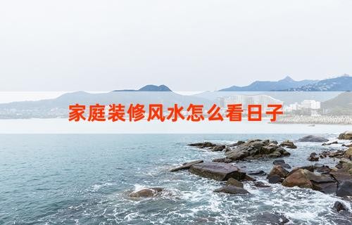家庭装修风水怎么看日子