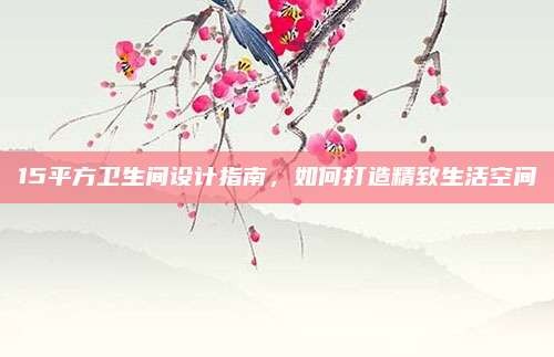 15平方卫生间设计指南,如何打造精致生活空间