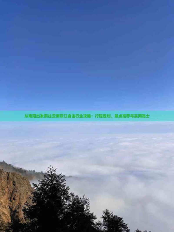 从南阳出发前往云南丽江自由行全攻略：行程规划、景点推荐与实用贴士