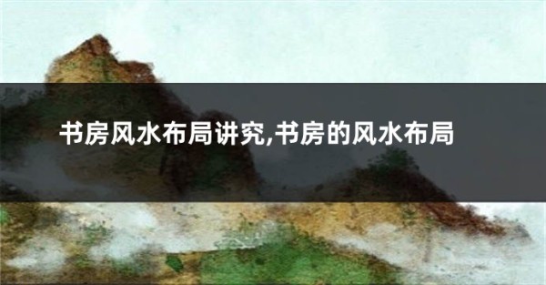 书房风水布局讲究,书房的风水布局