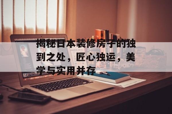 揭秘日本装修房子的独到之处，匠心独运，美学与实用并存