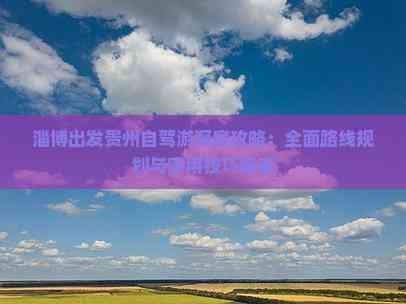 淄博出发贵州自驾游深度攻略：全面路线规划与实用技巧指南