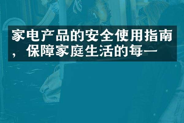 家电产品的安全使用指南，保障家庭生活的每一刻