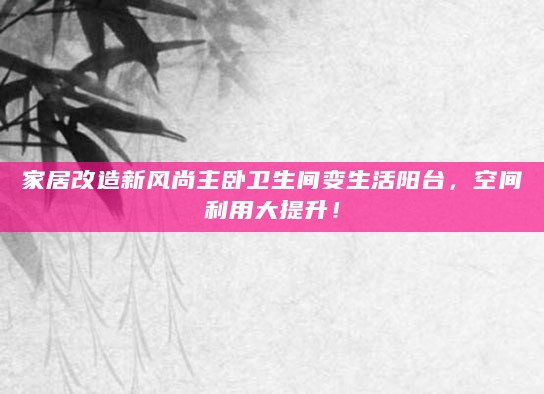 家居改造新风尚主卧卫生间变生活阳台,空间利用大提升!