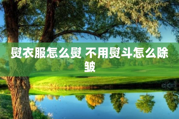 熨衣服怎么熨 不用熨斗怎么除皱