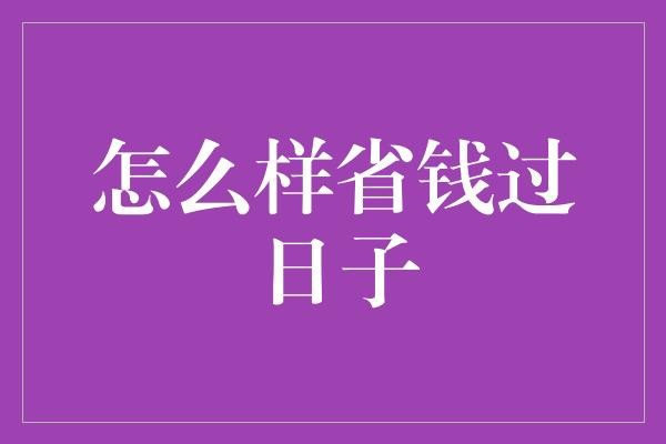  精打细算，巧用智慧：如何省钱过日子