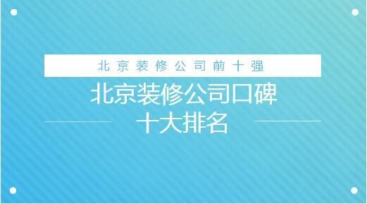 北京装修公司前十强_北京装修公司口碑十大排名