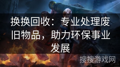 换换回收：专业处理废旧物品，助力环保事业发展