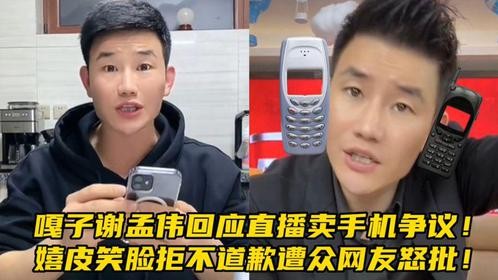 嘎子谢孟伟回应直播卖手机争议！嬉皮笑脸拒不道歉遭众网友怒批！