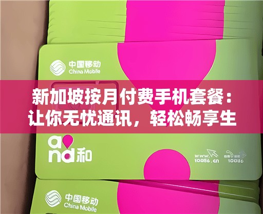 新加坡按月付费手机套餐：让你无忧通讯，轻松畅享生活！（了解热门套餐，掌握节省技巧）
