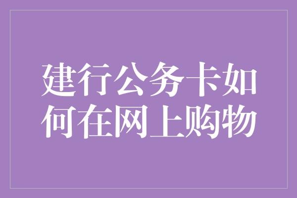 建行公务卡如何在网上购物
