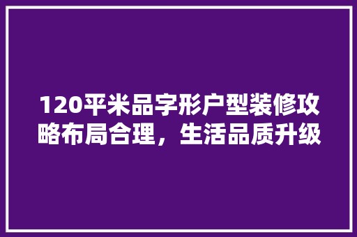 120平米品字形户型装修攻略布局合理，生活品质升级 客厅装修
