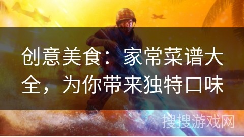 创意美食：家常菜谱大全，为你带来独特口味