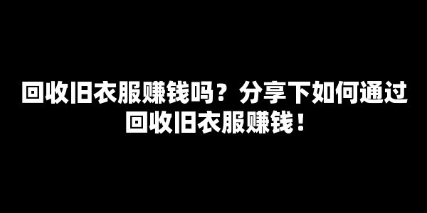 回收旧衣服赚钱吗？分享下如何通过回收旧衣服赚钱！