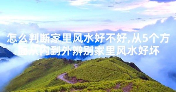 怎么判断家里风水好不好,从5个方面从内到外辨别家里风水好坏