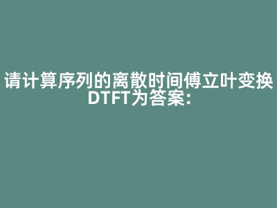 请计算序列的离散时间傅立叶变换DTFT为答案: