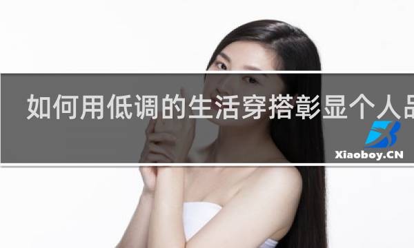 如何用低调的生活穿搭彰显个人品味