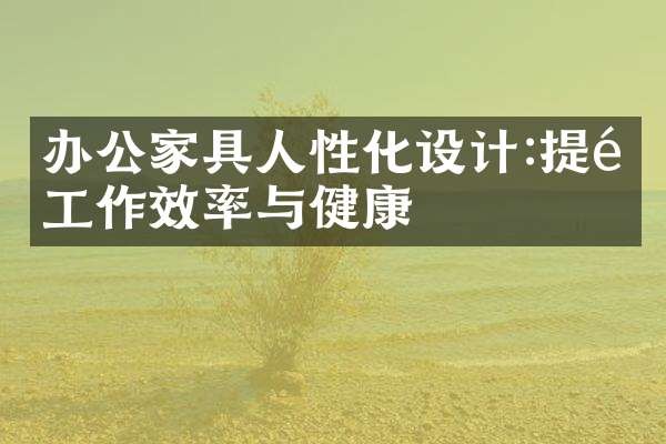 办公家具人性化设计:提高工作效率与健康