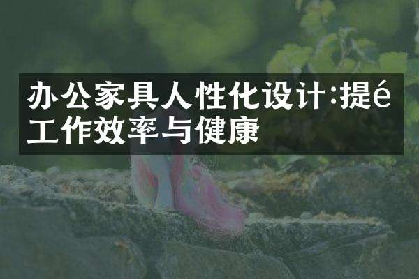 办公家具人性化设计:提高工作效率与健康
