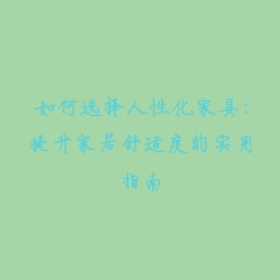 如何选择人性化家具:提升家居舒适度的实用指南