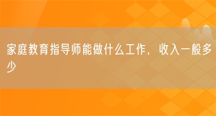 家庭教育指导师能做什么工作，收入一般多少(图1)