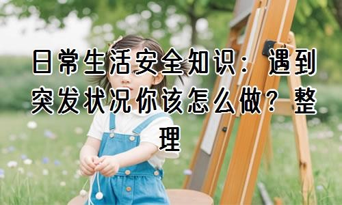 日常生活安全知识：遇到突发状况你该怎么做？整理
