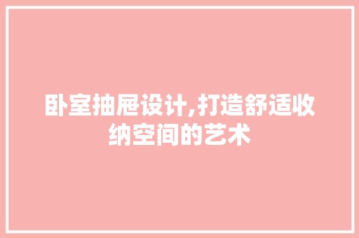 卧室抽屉设计,打造舒适收纳空间的艺术 木雕艺术
