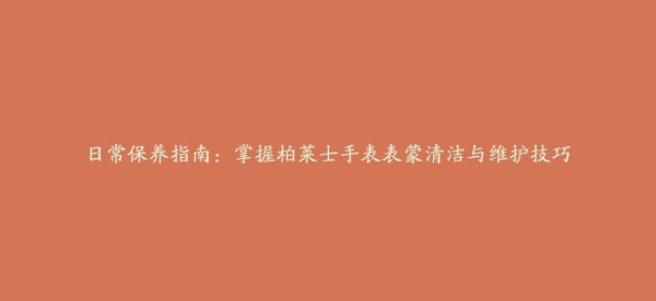 日常保养指南:掌握柏莱士手表表蒙清洁与维护技巧