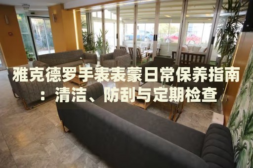 雅克德罗手表表蒙日常保养指南：清洁、防刮与定期检查 手表维修知识库