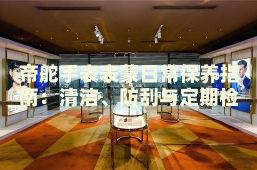 帝舵手表表蒙日常保养指南：清洁、防刮与定期检查 手表维修知识库