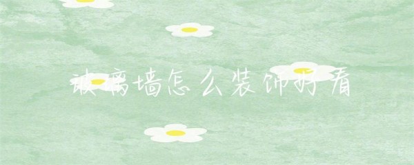 玻璃墙怎么装饰好看-第1张图片-彗行玻光溢彩