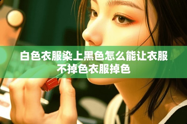 白色衣服染上黑色怎么能让衣服不掉色衣服掉色