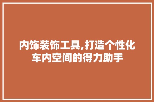 内饰装饰工具,打造个性化车内空间的得力助手 软装设计