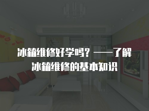 冰箱维修好学吗？——了解冰箱维修的基本知识