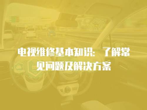 电视维修基本知识：了解常见问题及解决方案