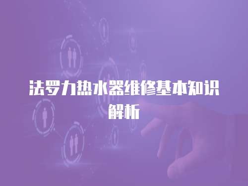 法罗力热水器维修基本知识解析